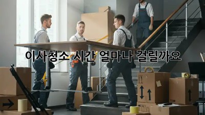 이사청소, 시간 얼마나 걸릴까요? 🤔